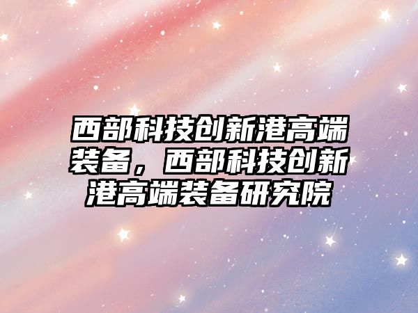 西部科技創新港高端裝備，西部科技創新港高端裝備研究院
